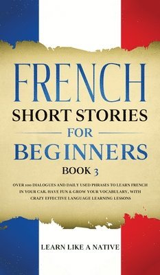 French Short Stories for Beginners Book 3: Over 100 Dialogues and Daily Used Phrases to Learn French in Your Car. Have Fun & Grow Your Vocabulary, wit