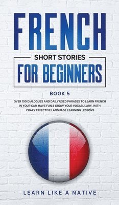 Learn Like A Native - French Short Stories for Beginners Book 5: Over 100 Dialogues and Daily Used Phrases to Learn French in Your Car. Have Fun & Grow Your Vocabulary, wit, Inbunden. Tillgänglighet: Lägg i varukorg