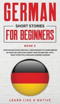 German Short Stories for Beginners Book 5: Over 100 Dialogues and Daily Used Phrases to Learn German in Your Car. Have Fun & Grow Your Vocabulary, wit