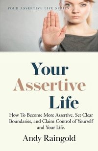 bokomslag Your Assertive Life: How To Become More Assertive, Set Clear Boundaries, and Claim Control of Yourself and Your Life.