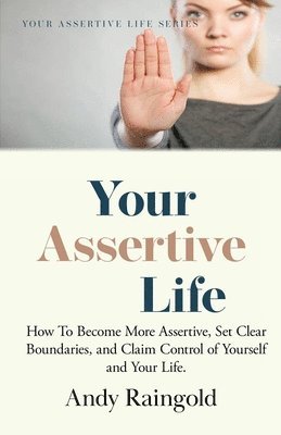 Your Assertive Life: How To Become More Assertive, Set Clear Boundaries, and Claim Control of Yourself and Your Life. 1