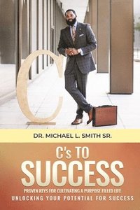 bokomslag C's To Success: Proven keys for cultivating a purpose filled life Unlocking your potential for success