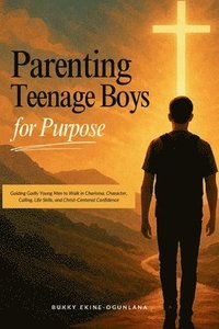 bokomslag Parenting Teenage Boys for Purpose: Guiding Godly Young Boys to Walk in Charisma, Character, Calling, Life Skills, and Christ-Centered Confidence