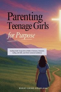 bokomslag Parenting Teenage Girls for Purpose: Guiding Godly Young Girls to Walk in Charisma, Character, Calling, Life Skills, and Christ-Centered Confidence