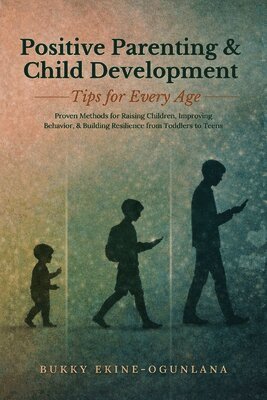Positive Parenting and Child Development Tips for Every Age: Proven Methods for Raising Children, Improving Behavior, and Building Resilience from Tod