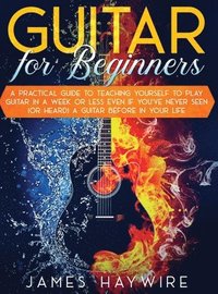 bokomslag Guitar for Beginners A Practical Guide To Teaching Yourself To Play Guitar In A Week Or Less Even If You've Never Seen (Or Heard) A Guitar Before In Your Life