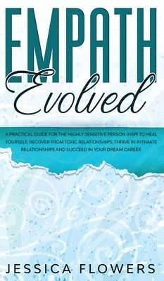 Jessica Flowers - Empath Evolved A Practical Guide for The Highly Sensitive Person (HSP) To Heal Yourself, Recover From Toxic Relationships, Thrive In Intimate Relationships and Succeed In Your Dream Career, Inbunden