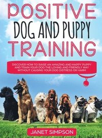 bokomslag Positive Dog and Puppy Training Discover How to Raise an Amazing and Happy Puppy and Train your Dog the Loving and Friendly Way without Causing Your Dog Distress or Harm