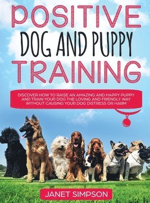 bokomslag Positive Dog and Puppy Training Discover How to Raise an Amazing and Happy Puppy and Train your Dog the Loving and Friendly Way without Causing Your Dog Distress or Harm