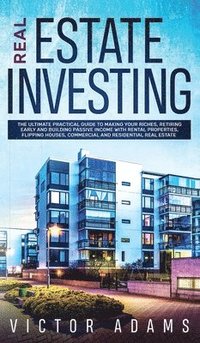 bokomslag Real Estate Investing The Ultimate Practical Guide To Making your Riches, Retiring Early and Building Passive Income with Rental Properties, Flipping Houses, Commercial and Residential Real Estate