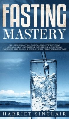 Fasting Mastery The Ultimate Practical Guide to using Authphagy, OMAD (One Meal a Day), Intermittent, Extended and Alternate Day Fasting for Weight Loss and Optimum Health for Both Men and Women 1