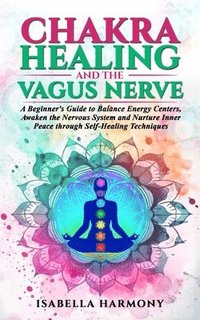 bokomslag Chakra Healing and the Vagus Nerve A Beginner's Guide to Balance Energy Centers, Awaken the Nervous System and Nurture Inner Peace through Self-Healing Techniques