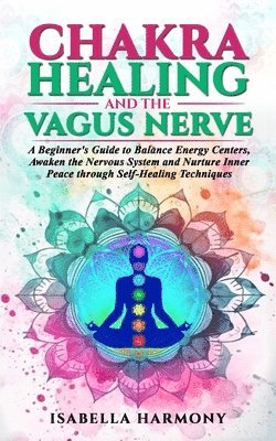 Chakra Healing and the Vagus Nerve A Beginner's Guide to Balance Energy Centers, Awaken the Nervous System and Nurture Inner Peace through Self-Healing Techniques 1