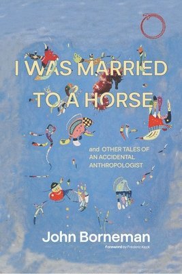 I Was Married to a Horse, and Other Tales of an Accidental Anthropologist