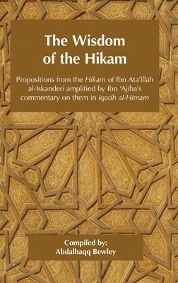 The Wisdom of the Hikam: Propositions from the Hikam of Ibn Ata'illah amplified by Ibn '&#8203;Ajiba's commentary on them in his Iqadh al-Himam 1