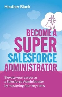 bokomslag Become A Super Salesforce Administrator: Elevate your career as a Salesforce Administrator by mastering four key roles