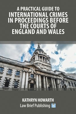 Kathryn Howarth - Practical Guide to International Crimes in Proceedings Before the Courts of England and Wales, Häftad