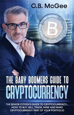 C. B. McGee, C B McGee - The Baby Boomers Guide to Cryptocurrency: The Senior Citizens Guide to Cryptocurrency..How to Buy, Sell, Trade, Mine and Make Cryptocurrency Part of Y, Häftad
