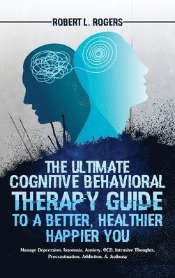 Ultimate Cognitive Behavioral Therapy Guide to a Better, Healthier, Happier YOU