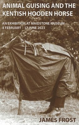 James Edward Frost, Edward Frost, James, Ben Jones - Animal Guising and the Kentish Hooden Horse, Inbunden