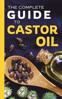 bokomslag The Complete Guide to Castor Oil: Unlock Health & Beauty Remedies, 20+ Recipes & Secrets of Nature's Ancient Healing Elixir