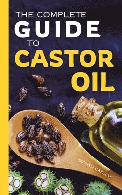 The Complete Guide to Castor Oil: Unlock Health & Beauty Remedies, 20+ Recipes & Secrets of Nature's Ancient Healing Elixir 1