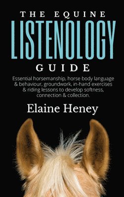 bokomslag The Equine Listenology Guide - Essential horsemanship, horse body language & behaviour, groundwork, in-hand exercises & riding lessons to develop softness, connection & collection