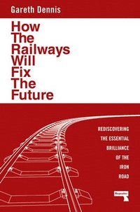 bokomslag How the Railways Will Fix the Future: Rediscovering the Essential Brilliance of the Iron Road
