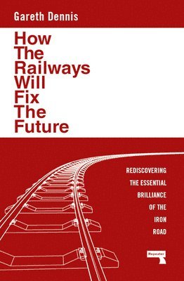 How the Railways Will Fix the Future: Rediscovering the Essential Brilliance of the Iron Road 1