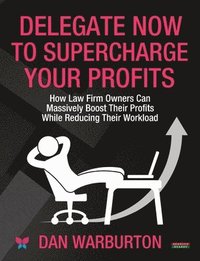 bokomslag Delegate Now to Supercharge Your Profits: How Law Firm Owners Can Massively Boost Their Profits While Reducing Their Workload