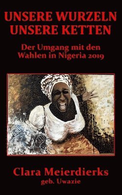 bokomslag Unsere Wurzeln Unsere Ketten: Der Umgang mit den Wahlen in Nigeria 2019