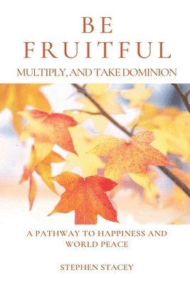 Be Fruitful, Multiply, and Take Dominion: A Pathway to Happiness and World Peace 1