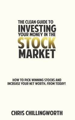 bokomslag CLEAN Guide to Investing Your Money in the Stockmarket: How to Pick Winning Stocks and Grow Your Net Worth, From Today