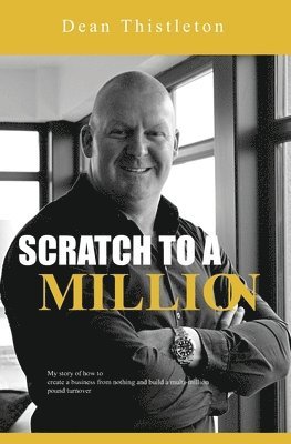 bokomslag Scratch To A Million: How To Create A Business From Nothing And Build A Multimillion Pound Turnover