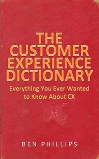 bokomslag The Customer Experience Dictionary: Everything You Ever Wanted To Know About CX