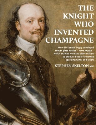 bokomslag The Knight Who Invented Champagne: How Sir Kenelm Digby developed robust glass bottles - verre Anglais - which enabled wine and cider-makers to produc