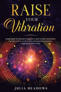 bokomslag Raise Your Vibration: Your Guide To Higher Frequency, How To Use The Secret of the Law of Attraction To Manifest & Change Your Mind, Body & Life