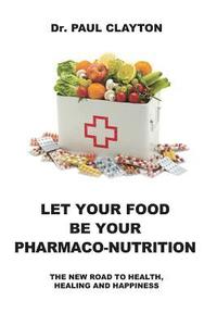 bokomslag Let Your Food Be Your Pharmaco-Nutrition: The New Road to Health, Healing and Happiness.