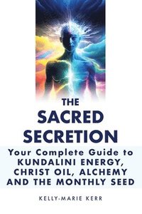 bokomslag The Sacred Secretion, Your Complete Guide to Kundalini Energy, Christ Oil, Alchemy and the Monthly Seed