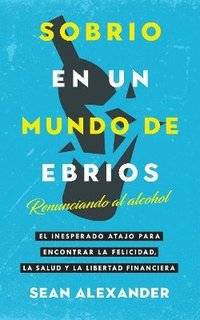 bokomslag Sobrio en un Mundo de Ebrios / Sober On A Drunk Planet: Renunciando al alcohol El inesperado atajo para encontrar la felicidad, la salud y la libertad