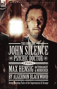 bokomslag The Complete John Silence Psychic Doctor Plus Max Hensig Bacteriologist and Murderer