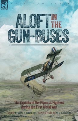 Aloft in the Gun-Buses - The Exploits of the Flyers and Fighters During the First World War 1