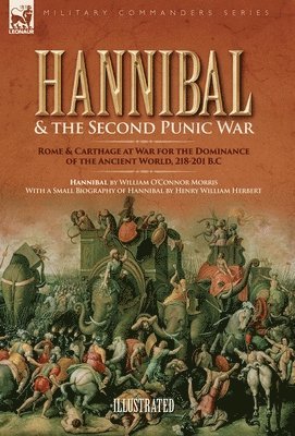 Hannibal & the Second Punic War: Roman & Carthage at War for the Dominance of the Ancient World, 218-201 B.C.