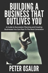bokomslag Building A BUSINESS THAT OUTLIVES YOU: A Guide To Succession Planning And Creating Businesses You Can Pass To The Next Generation