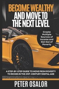 bokomslag Become Wealthy And Move To The Next Level: A Step-By-Step Guide To Move From Poverty To Riches In The 21st-Century Digital Age: (Create Multiple Sourc