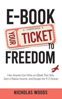 bokomslag Ebook Your Ticket to Freedom; How Anyone Can Write an Ebook That Sells, Earn a Passive Income, and Escape the 9-5 Forever.