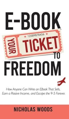 Ebook Your Ticket to Freedom; How Anyone Can Write an Ebook That Sells, Earn a Passive Income, and Escape the 9-5 Forever. 1