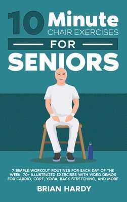 bokomslag 10-Minute Chair Exercises for Seniors; 7 Simple Workout Routines for Each Day of the Week. 70+ Illustrated Exercises with Video demos for Cardio, Core, Yoga, Back Stretching, and more.