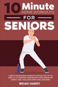 bokomslag 10-Minute Home Workouts for Seniors; 7 Simple No Equipment Workouts for Each Day of the Week. 70+ Illustrated Exercises with Video Demos for Cardio, Core, Yoga, Back Stretching, and more.