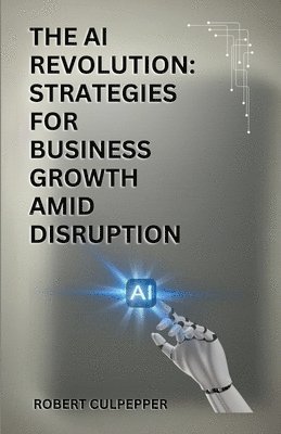 bokomslag The AI Revolution: Strategies For Business Growth Amid Disruption